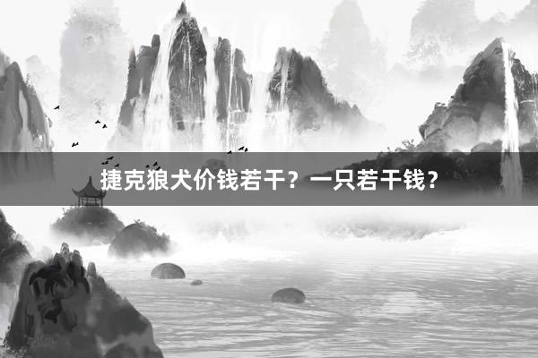 捷克狼犬价钱若干？一只若干钱？